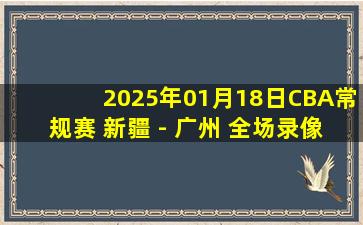 2025年01月18日CBA常规赛 新疆 - 广州 全场录像